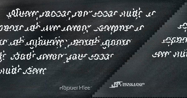 Quem passa por essa vida, a espera de um amor, sempre a espera de alguém; perde agora em vida, todo amor que essa vida tem.... Frase de Raquel Free.