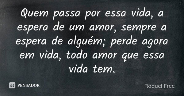 Quem passa por essa vida, a espera de um amor, sempre a espera de alguém; perde agora em vida, todo amor que essa vida tem.... Frase de Raquel Free.