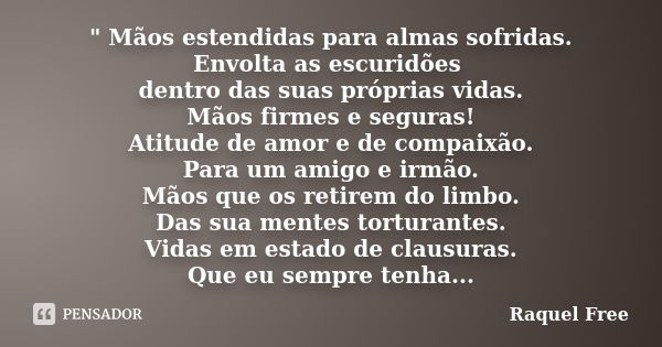 " Mãos estendidas para almas sofridas. Envolta as escuridões dentro das suas próprias vidas. Mãos firmes e seguras! Atitude de amor e de compaixão. Para um... Frase de Raquel Free.