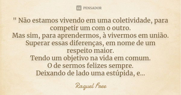 " Não estamos vivendo em uma coletividade, para competir um com o outro. Mas sim, para aprendermos, à vivermos em união. Superar essas diferenças, em nome ... Frase de Raquel Free.