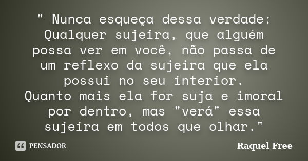 " Nunca esqueça dessa verdade: Qualquer sujeira, que alguém possa ver em você, não passa de um reflexo da sujeira que ela possui no seu interior. Quanto ma... Frase de Raquel Free.