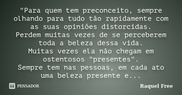 "Para quem tem preconceito, sempre olhando para tudo tão rapidamente com as suas opiniões distorcidas. Perdem muitas vezes de se perceberem toda a beleza d... Frase de Raquel Free.