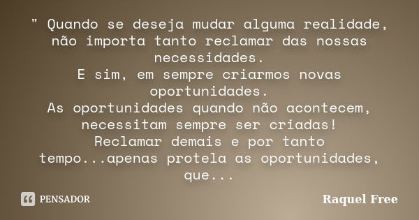 " Quando se deseja mudar alguma realidade, não importa tanto reclamar das nossas necessidades. E sim, em sempre criarmos novas oportunidades. As oportunida... Frase de Raquel Free.