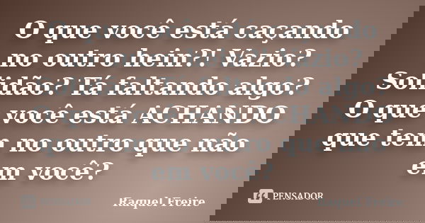 O que você está caçando no outro hein?! Vazio? Solidão? Tá faltando algo? O que você está ACHANDO que tem no outro que não em você?... Frase de Raquel Freire.