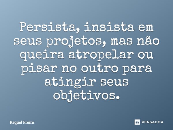 Persista, insista em seus projetos, mas não queira atropelar ou pisar no outro para atingir seus objetivos.... Frase de Raquel Freire.