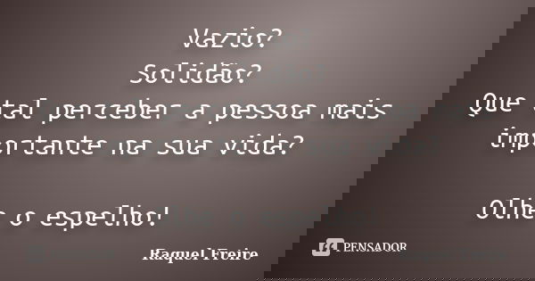Vazio? Solidão? Que tal perceber a pessoa mais importante na sua vida? Olhe o espelho!... Frase de Raquel Freire.