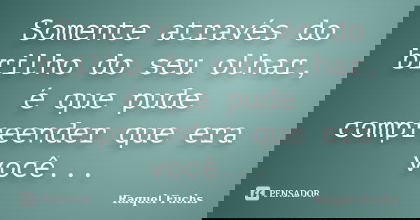 Somente através do brilho do seu olhar, é que pude compreender que era você...... Frase de Raquel Fuchs.