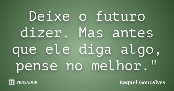 Deixe o futuro dizer. Mas antes que ele diga algo, pense no melhor."... Frase de Raquel Gonçalves.