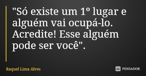 "Só existe um 1º lugar e alguém vai ocupá-lo. Acredite! Esse alguém pode ser você".... Frase de Raquel Lima Alves.