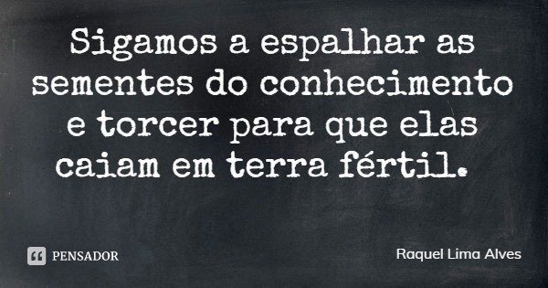 Sigamos a espalhar as sementes do conhecimento e torcer para que elas caiam em terra fértil.... Frase de Raquel Lima Alves.