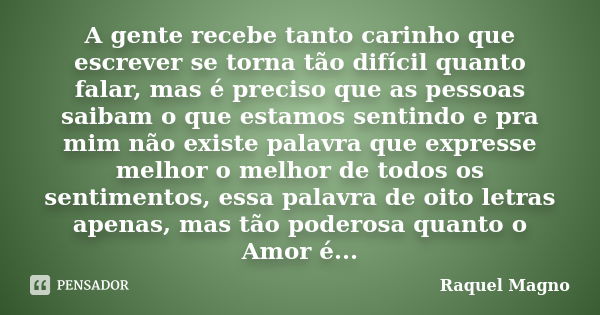 A gente recebe tanto carinho que escrever se torna tão difícil quanto falar, mas é preciso que as pessoas saibam o que estamos sentindo e pra mim não existe pal... Frase de Raquel Magno.