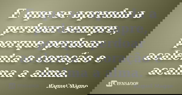 E que se aprenda a perdoar sempre, porque perdoar acalenta o coração e acalma a alma.... Frase de Raquel Magno.