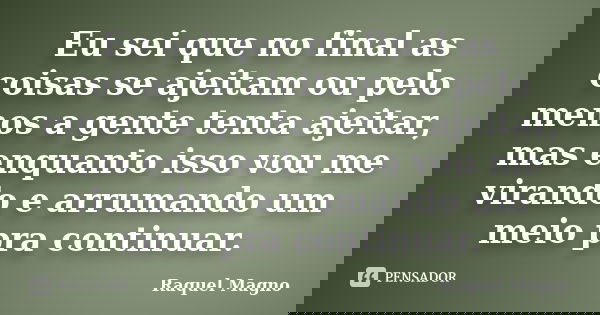 Eu sei que no final as coisas se ajeitam ou pelo menos a gente tenta ajeitar, mas enquanto isso vou me virando e arrumando um meio pra continuar.... Frase de Raquel Magno.