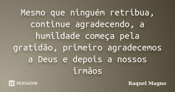 Mesmo que ninguém retribua, continue agradecendo, a humildade começa pela gratidão, primeiro agradecemos a Deus e depois a nossos irmãos... Frase de Raquel Magno.