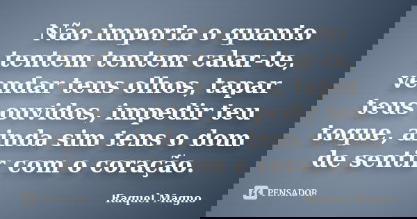 Não importa o quanto tentem tentem calar-te, vendar teus olhos, tapar teus ouvidos, impedir teu toque, ainda sim tens o dom de sentir com o coração.... Frase de Raquel Magno.