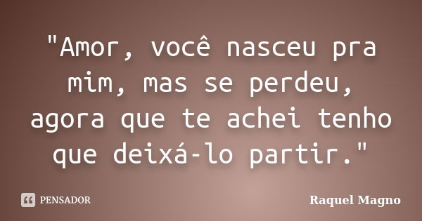 "Amor, você nasceu pra mim, mas se perdeu, agora que te achei tenho que deixá-lo partir."... Frase de Raquel Magno.