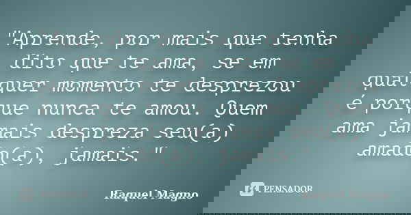 "Aprende, por mais que tenha dito que te ama, se em qualquer momento te desprezou é porque nunca te amou. Quem ama jamais despreza seu(a) amado(a), jamais.... Frase de Raquel Magno.