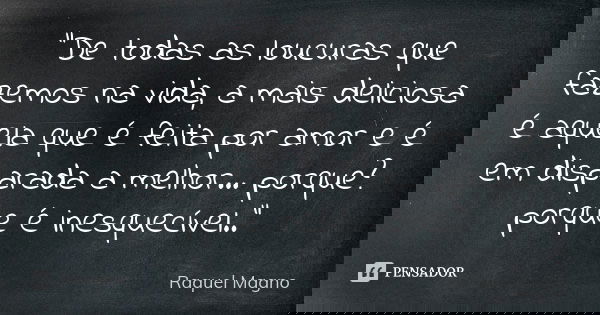 "De todas as loucuras que fazemos na vida, a mais deliciosa é aquela que é feita por amor e é em disparada a melhor... porque? porque é inesquecível.."... Frase de Raquel Magno.