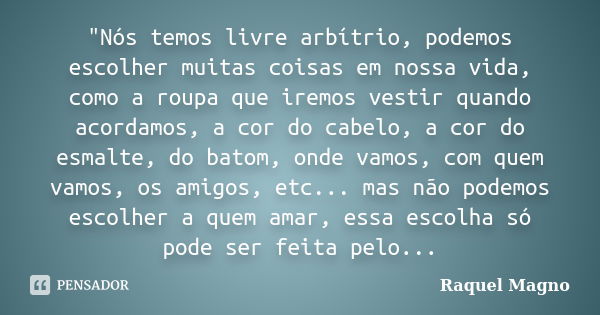 "Nós temos livre arbítrio, podemos escolher muitas coisas em nossa vida, como a roupa que iremos vestir quando acordamos, a cor do cabelo, a cor do esmalte... Frase de Raquel Magno.