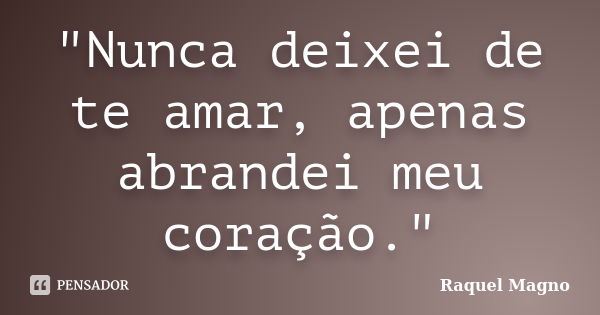 "Nunca deixei de te amar, apenas abrandei meu coração."... Frase de Raquel Magno.