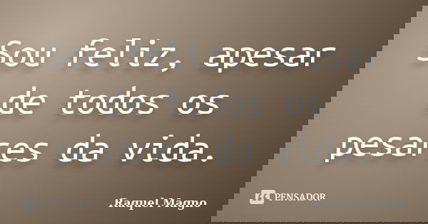 Sou feliz, apesar de todos os pesares da vida.... Frase de Raquel Magno.
