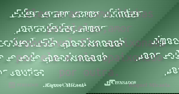 Eles eram como linhas paralelas,amor impossível.Ela apaixonada por ele e ele apaixonado por outra.... Frase de Raquel Micaela.