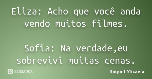 Eliza: Acho que você anda vendo muitos filmes. Sofia: Na verdade,eu sobrevivi muitas cenas.... Frase de Raquel Micaela.