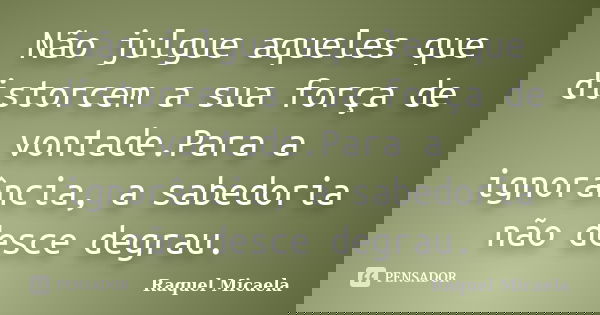 Não julgue aqueles que distorcem a sua força de vontade.Para a ignorância, a sabedoria não desce degrau.... Frase de Raquel Micaela.