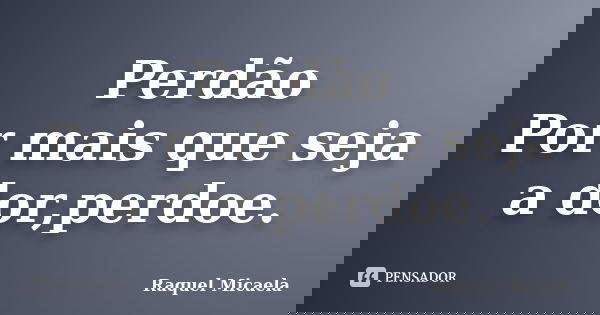 Perdão Por mais que seja a dor,perdoe.... Frase de Raquel Micaela.