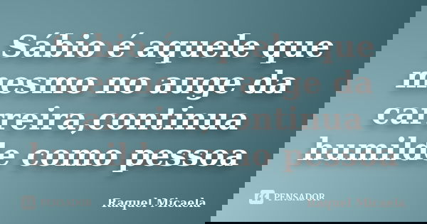 Sábio é aquele que mesmo no auge da carreira,continua humilde como pessoa... Frase de Raquel Micaela.