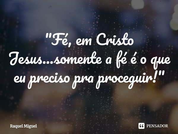 "Fé, em Cristo Jesus...somente a fé é o que eu preciso pra proceguir!"... Frase de Raquel Miguel.