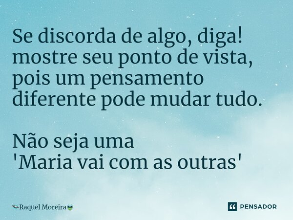 ⁠Se discorda de algo, diga! mostre seu ponto de vista, pois um pensamento diferente pode mudar tudo. Não seja uma 'Maria vai com as outras'... Frase de Raquel Moreira.