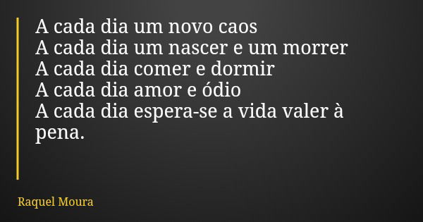 A cada dia um novo caos A cada dia um nascer e um morrer A cada dia comer e dormir A cada dia amor e ódio A cada dia espera-se a vida valer à pena.... Frase de Raquel Moura.