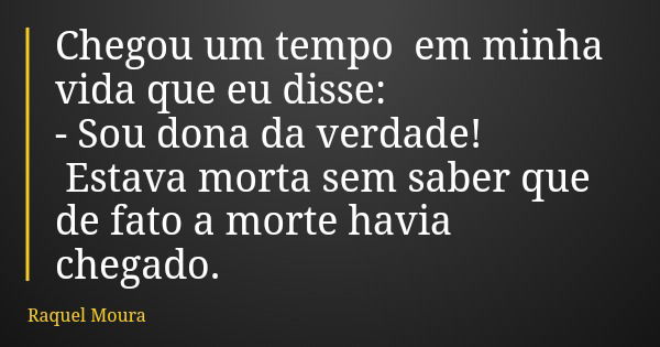 Chegou um tempo em minha vida que eu disse: - Sou dona da verdade! Estava morta sem saber que de fato a morte havia chegado.... Frase de Raquel Moura.