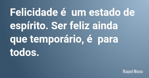 Felicidade é um estado de espírito. Ser feliz ainda que temporário, é para todos.... Frase de Raquel Moura.