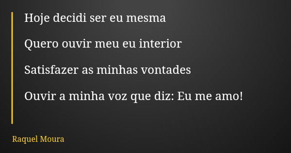 Hoje decidi ser eu mesma Quero ouvir meu eu interior Satisfazer as minhas vontades Ouvir a minha voz que diz: Eu me amo!... Frase de Raquel Moura.