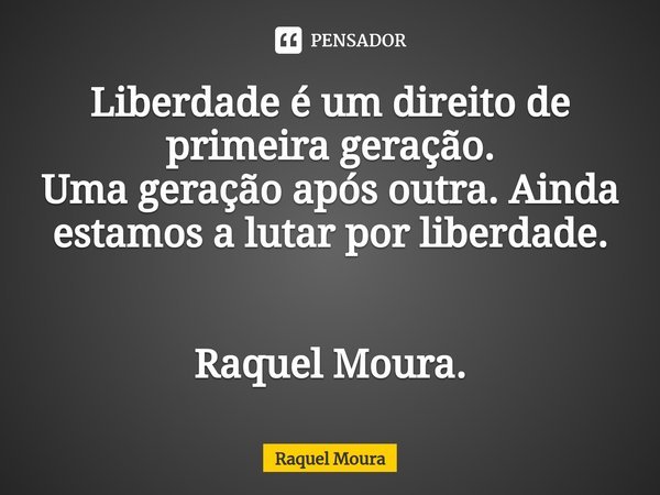 ⁠Liberdade é um direito de primeira geração.
Uma geração após outra. Ainda estamos a lutar por liberdade. Raquel Moura.... Frase de Raquel Moura.