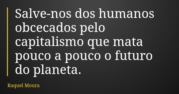 Salve-nos dos humanos obcecados pelo capitalismo que mata pouco a pouco o futuro do planeta.... Frase de Raquel Moura.