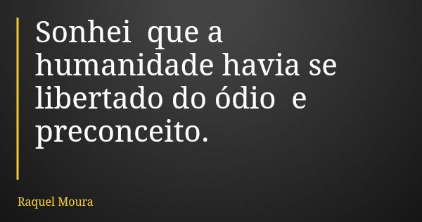 Sonhei que a humanidade havia se libertado do ódio e preconceito.... Frase de Raquel Moura.