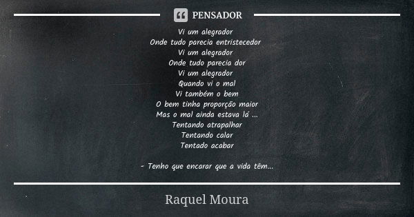 Vi um alegrador Onde tudo parecia entristecedor Vi um alegrador Onde tudo parecia dor Vi um alegrador Quando vi o mal Vi também o bem O bem tinha proporção maio... Frase de Raquel Moura.