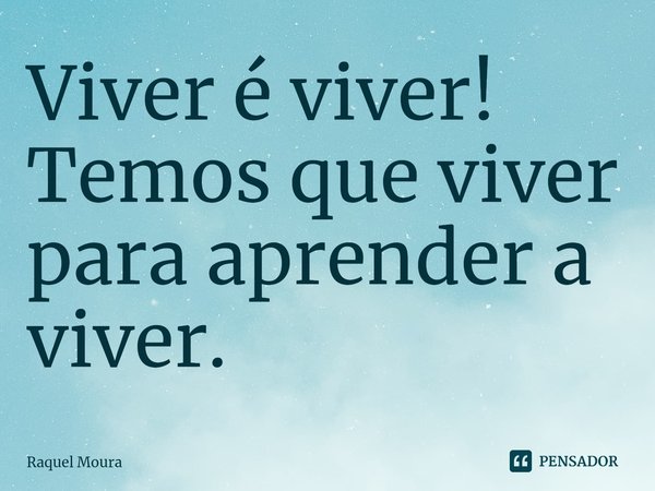 ⁠Viver é viver!
Temos que viver para aprender a viver.... Frase de Raquel Moura.