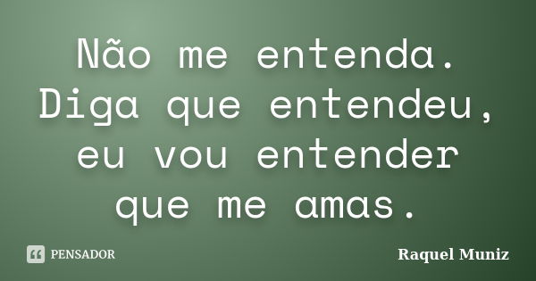 Não me entenda. Diga que entendeu, eu vou entender que me amas.... Frase de Raquel Muniz.