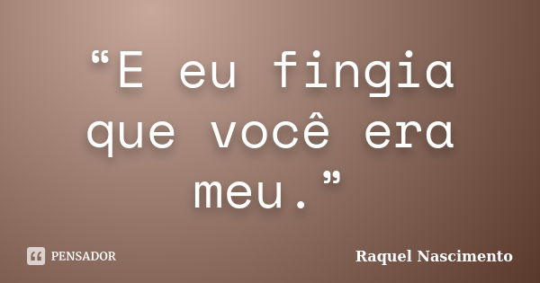 “E eu fingia que você era meu.”... Frase de Raquel Nascimento.