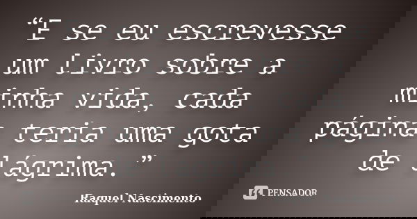 “E se eu escrevesse um livro sobre a minha vida, cada página teria uma gota de lágrima.”... Frase de Raquel Nascimento.