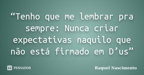 “Tenho que me lembrar pra sempre: Nunca criar expectativas naquilo que não está firmado em D’us”... Frase de Raquel Nascimento.