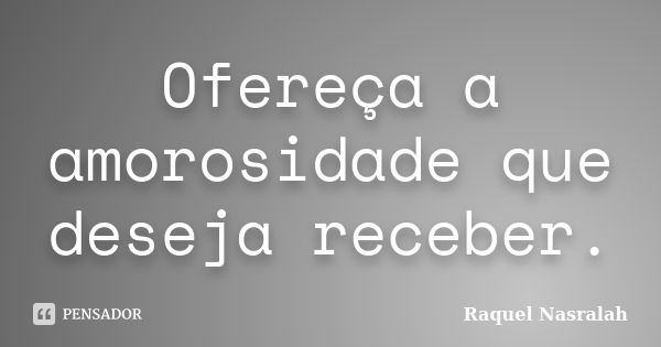 Ofereça a amorosidade que deseja receber.... Frase de Raquel Nasralah.