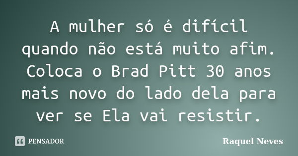 A mulher só é difícil quando não está muito afim. Coloca o Brad Pitt 30 anos mais novo do lado dela para ver se Ela vai resistir.... Frase de Raquel Neves.