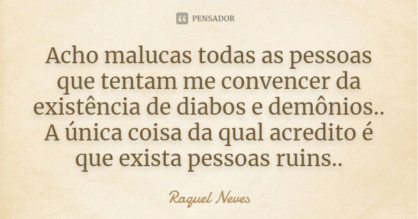 Acho malucas todas as pessoas que tentam me convencer da existência de diabos e demônios.. A única coisa da qual acredito é que exista pessoas ruins..... Frase de Raquel Neves.