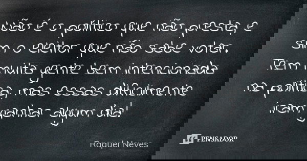Não é o político que não presta, e sim o eleitor que não sabe votar. Tem muita gente bem intencionada na política, mas essas dificilmente iram ganhar algum dia!... Frase de Raquel Neves.