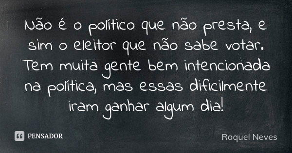 Não é o político que não presta, e sim o eleitor que não sabe votar. Tem muita gente bem intencionada na política, mas essas dificilmente iram ganhar algum dia!... Frase de Raquel Neves.